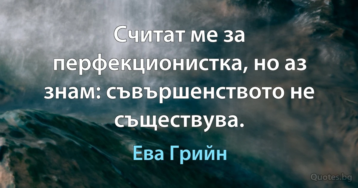 Считат ме за перфекционистка, но аз знам: съвършенството не съществува. (Ева Грийн)