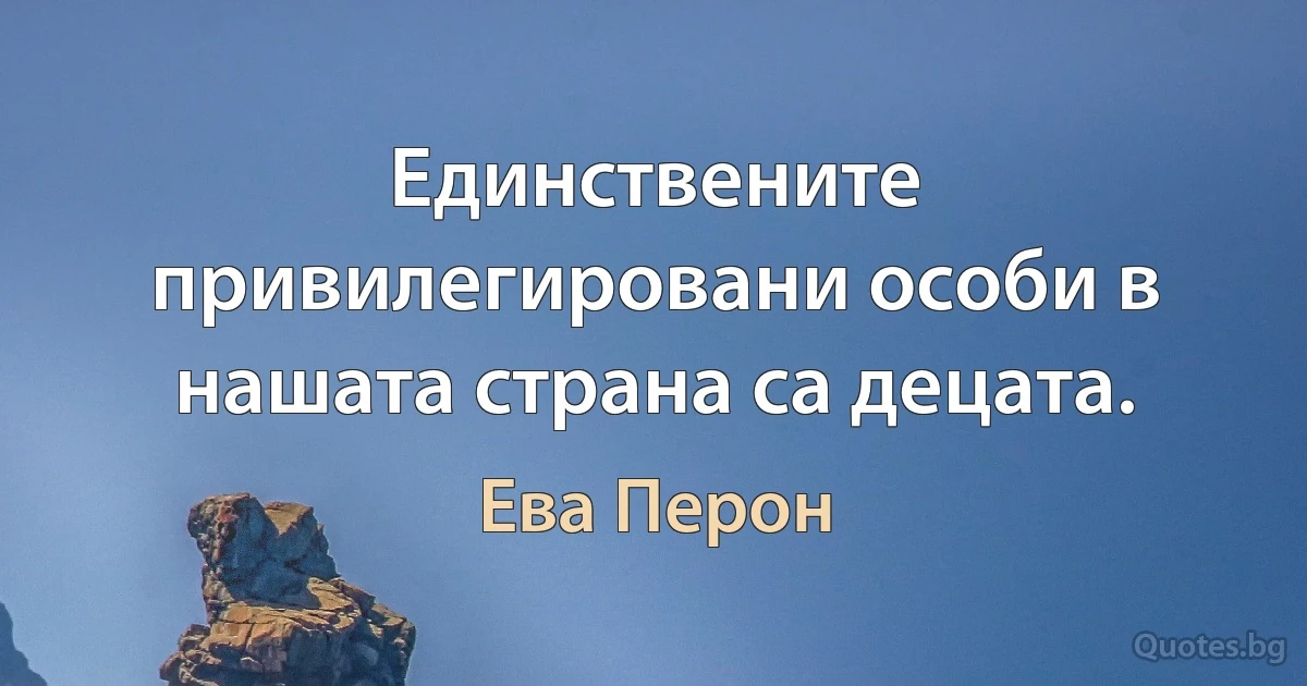 Единствените привилегировани особи в нашата страна са децата. (Ева Перон)