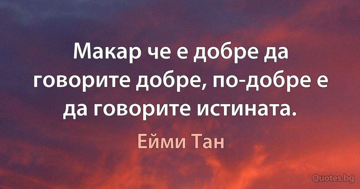 Макар че е добре да говорите добре, по-добре е да говорите истината. (Ейми Тан)