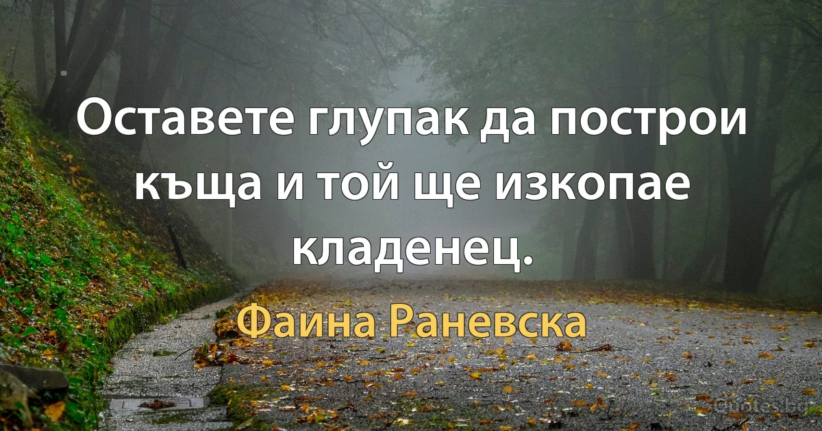 Оставете глупак да построи къща и той ще изкопае кладенец. (Фаина Раневска)