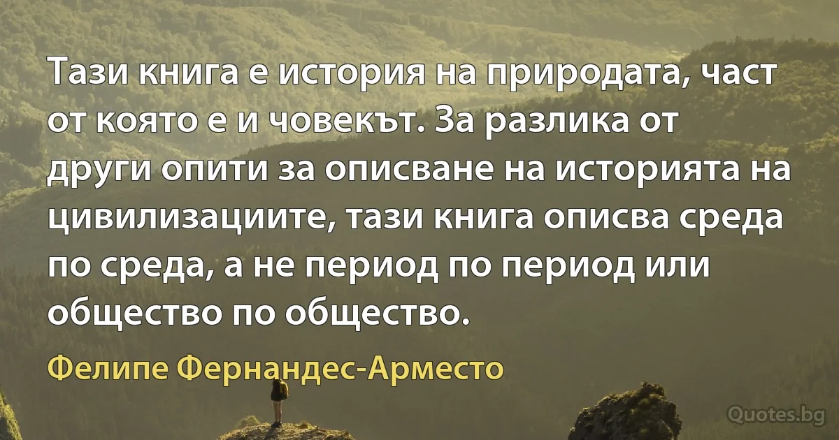 Тази книга е история на природата, част от която е и човекът. За разлика от други опити за описване на историята на цивилизациите, тази книга описва среда по среда, а не период по период или общество по общество. (Фелипе Фернандес-Арместо)