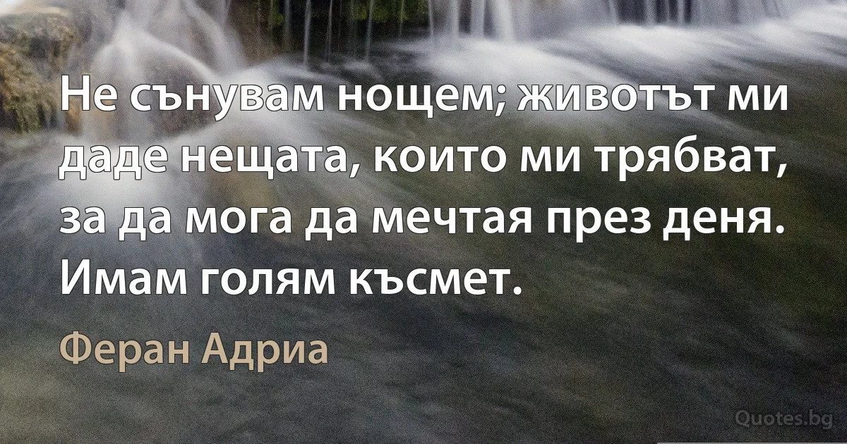 Не сънувам нощем; животът ми даде нещата, които ми трябват, за да мога да мечтая през деня. Имам голям късмет. (Феран Адриа)