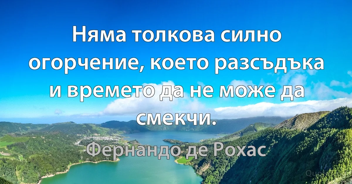 Няма толкова силно огорчение, което разсъдъка и времето да не може да смекчи. (Фернандо де Рохас)