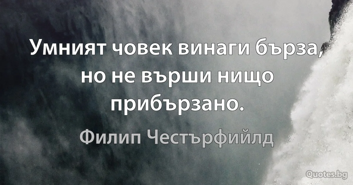 Умният човек винаги бърза, но не върши нищо прибързано. (Филип Честърфийлд)