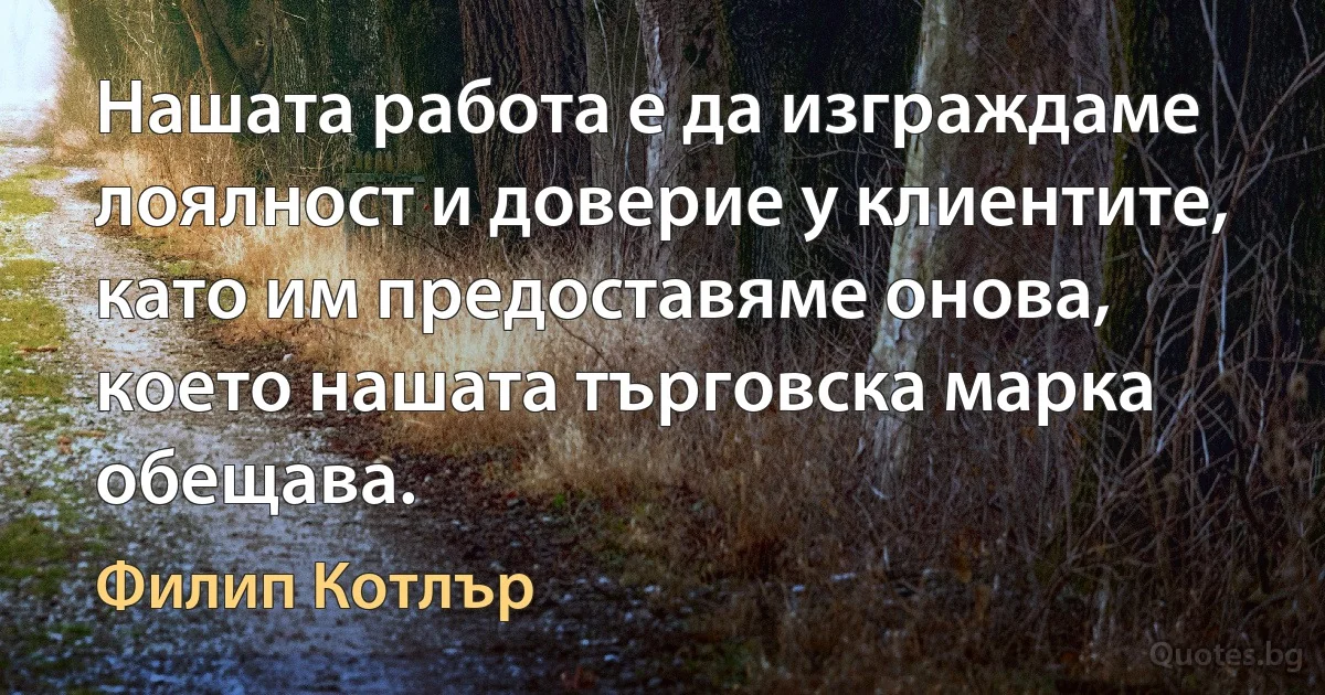 Нашата работа е да изграждаме лоялност и доверие у клиентите, като им предоставяме онова, което нашата търговска марка обещава. (Филип Котлър)