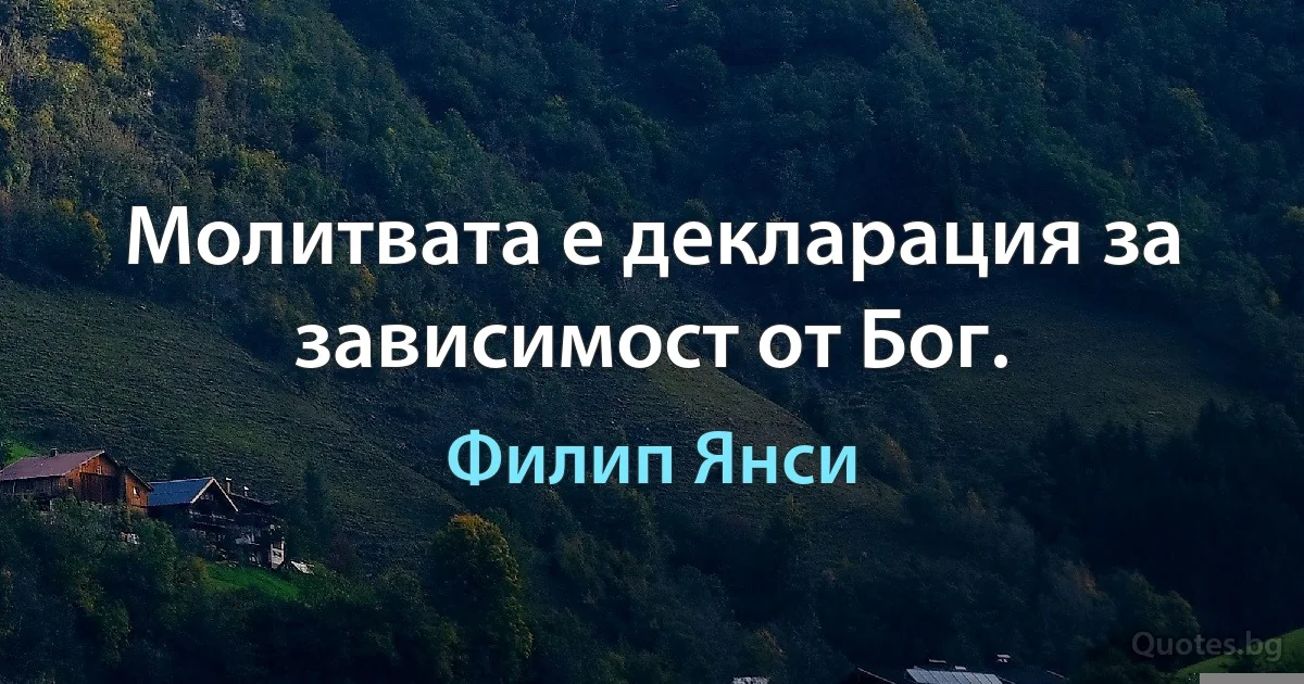 Молитвата е декларация за зависимост от Бог. (Филип Янси)