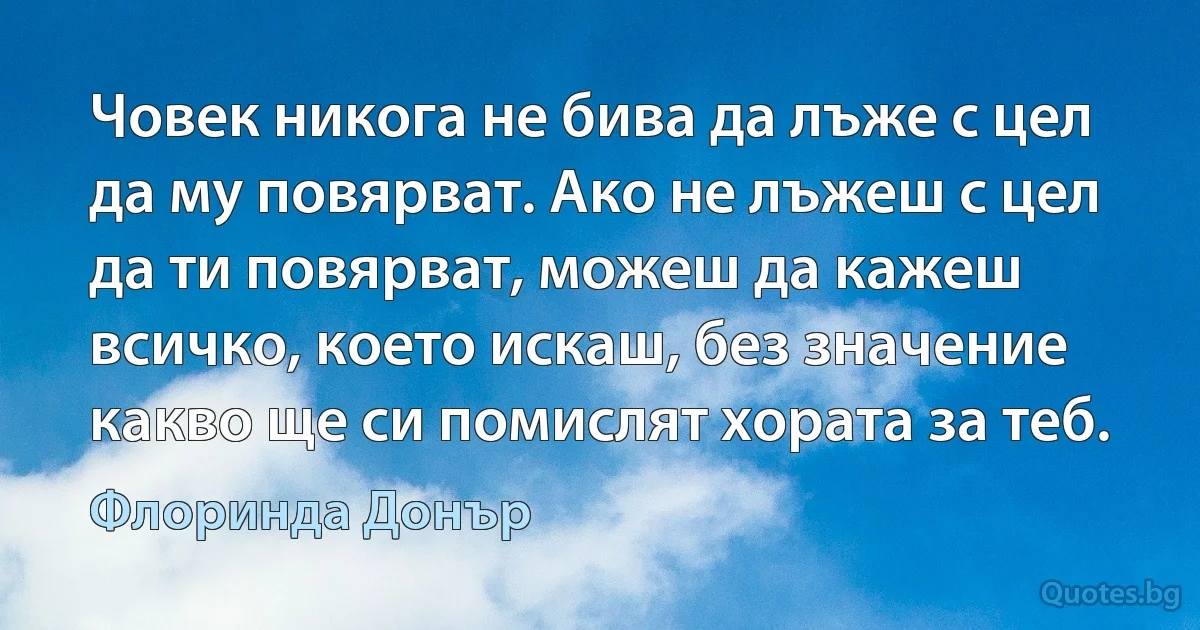 Човек никога не бива да лъже с цел да му повярват. Ако не лъжеш с цел да ти повярват, можеш да кажеш всичко, което искаш, без значение какво ще си помислят хората за теб. (Флоринда Донър)