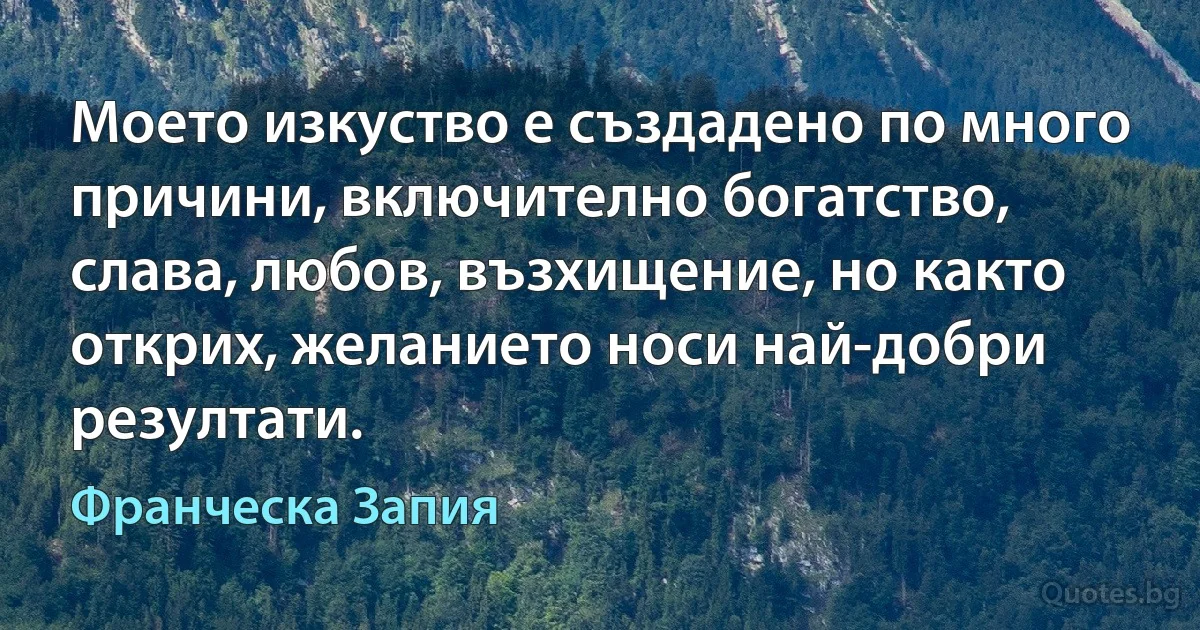 Моето изкуство е създадено по много причини, включително богатство, слава, любов, възхищение, но както открих, желанието носи най-добри резултати. (Франческа Запия)