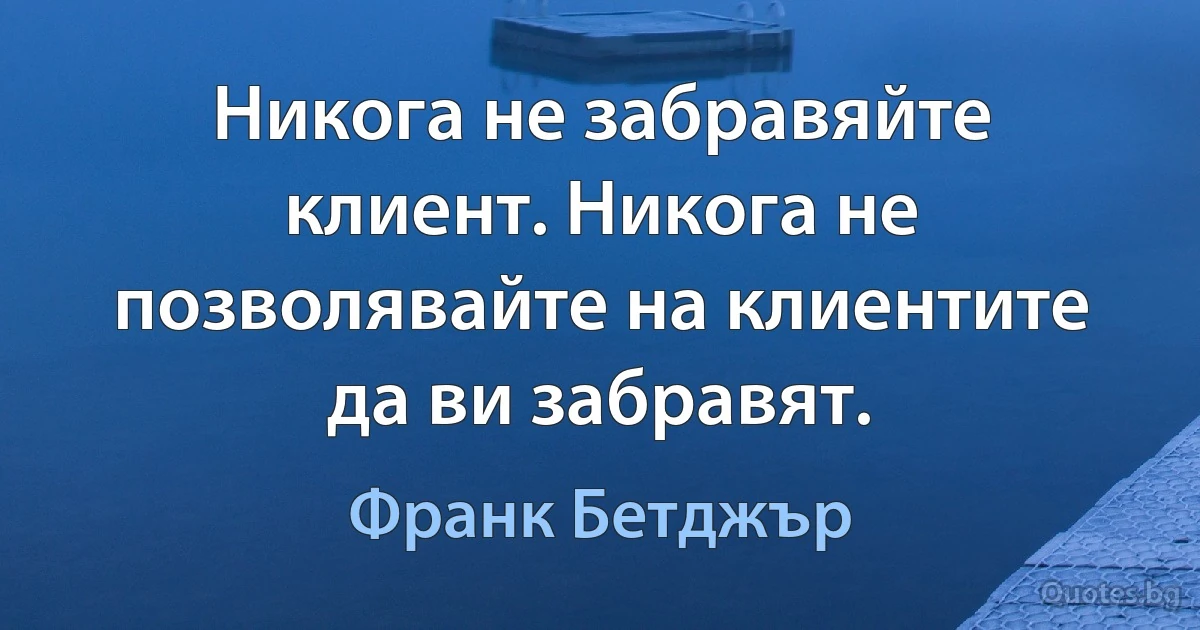 Никога не забравяйте клиент. Никога не позволявайте на клиентите да ви забравят. (Франк Бетджър)