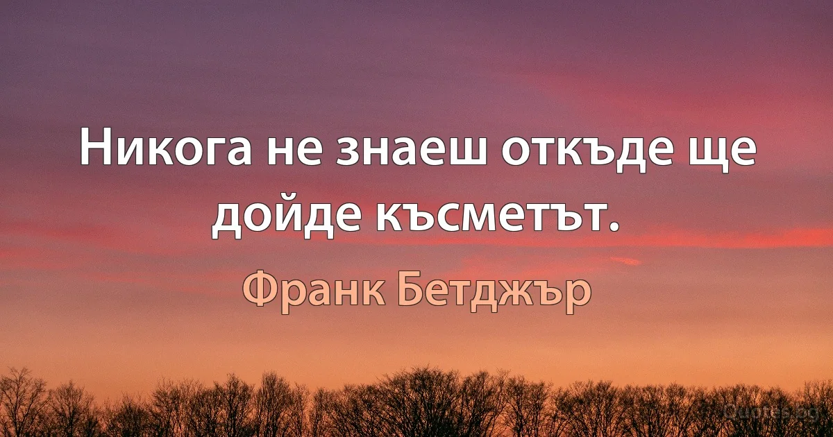 Никога не знаеш откъде ще дойде късметът. (Франк Бетджър)