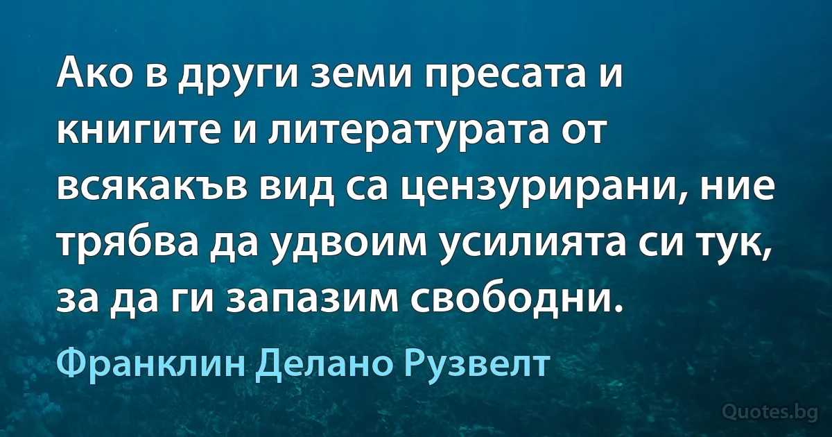 Ако в други земи пресата и книгите и литературата от всякакъв вид са цензурирани, ние трябва да удвоим усилията си тук, за да ги запазим свободни. (Франклин Делано Рузвелт)