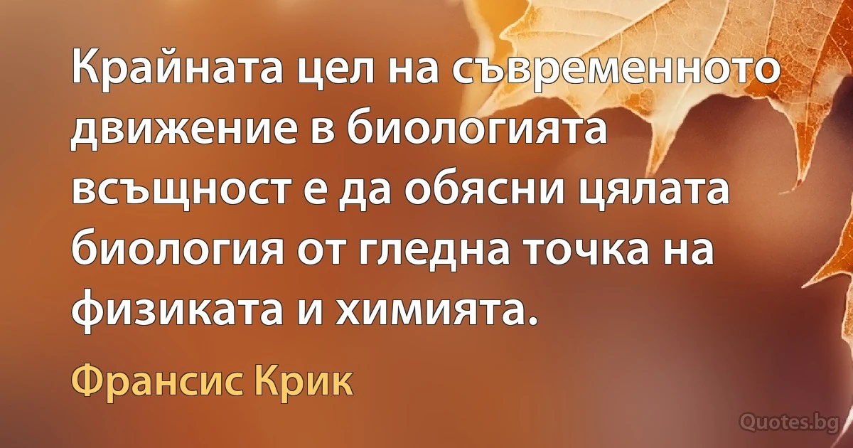 Крайната цел на съвременното движение в биологията всъщност е да обясни цялата биология от гледна точка на физиката и химията. (Франсис Крик)