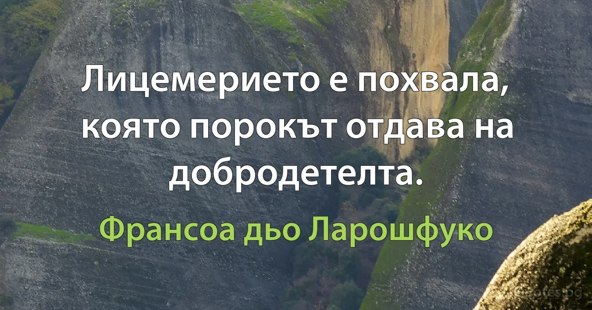 Лицемерието е похвала, която порокът отдава на добродетелта. (Франсоа дьо Ларошфуко)