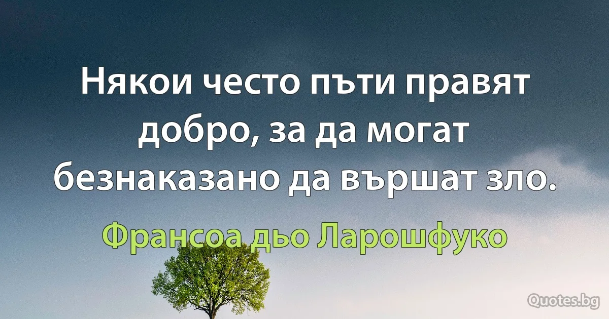 Някои често пъти правят добро, за да могат безнаказано да вършат зло. (Франсоа дьо Ларошфуко)