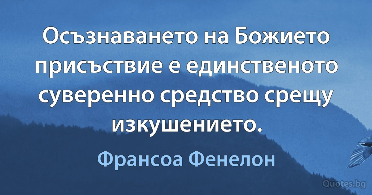 Осъзнаването на Божието присъствие е единственото суверенно средство срещу изкушението. (Франсоа Фенелон)