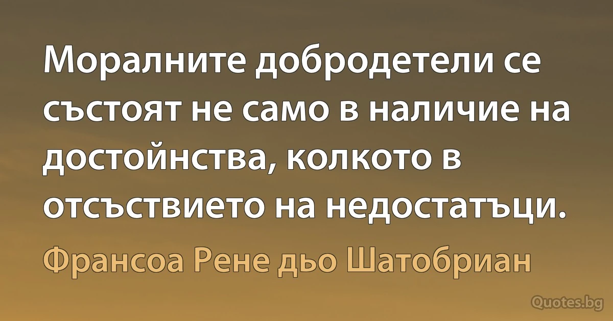 Моралните добродетели се състоят не само в наличие на достойнства, колкото в отсъствието на недостатъци. (Франсоа Рене дьо Шатобриан)