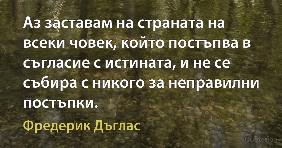 Аз заставам на страната на всеки човек, който постъпва в съгласие с истината, и не се събира с никого за неправилни постъпки. (Фредерик Дъглас)