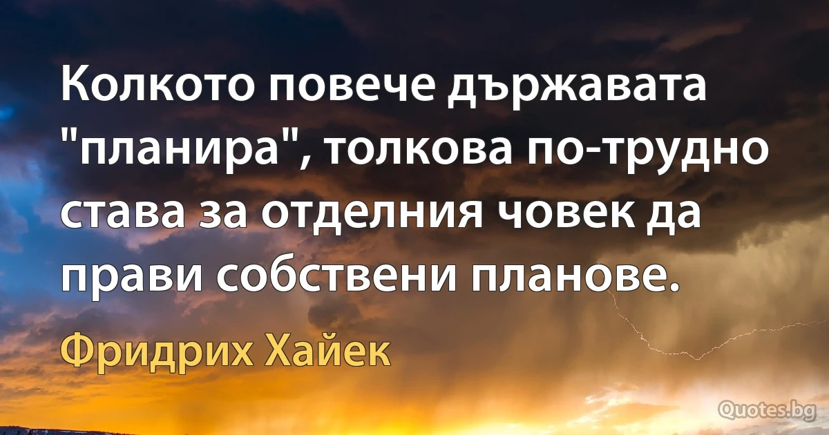 Колкото повече държавата "планира", толкова по-трудно става за отделния човек да прави собствени планове. (Фридрих Хайек)