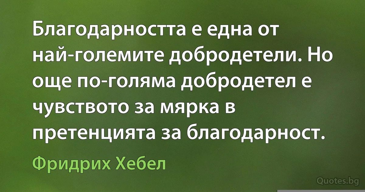 Благодарността е една от най-големите добродетели. Но още по-голяма добродетел е чувството за мярка в претенцията за благодарност. (Фридрих Хебел)