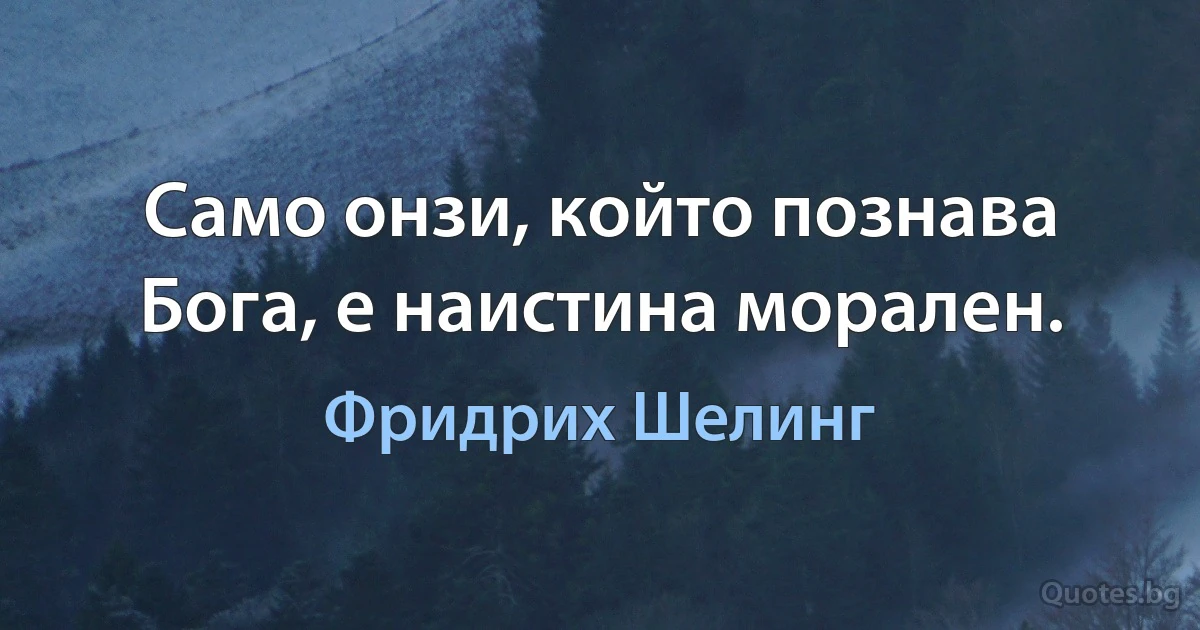 Само онзи, който познава Бога, е наистина морален. (Фридрих Шелинг)