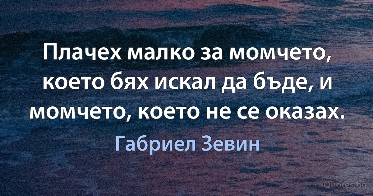 Плачех малко за момчето, което бях искал да бъде, и момчето, което не се оказах. (Габриел Зевин)