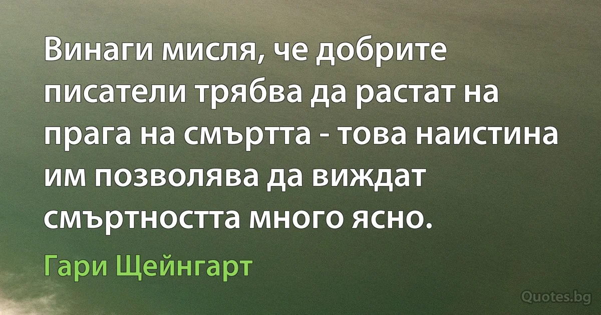 Винаги мисля, че добрите писатели трябва да растат на прага на смъртта - това наистина им позволява да виждат смъртността много ясно. (Гари Щейнгарт)