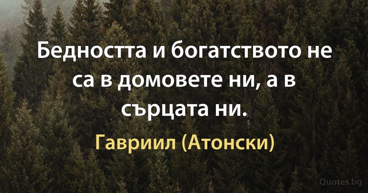 Бедността и богатството не са в домовете ни, а в сърцата ни. (Гавриил (Атонски))