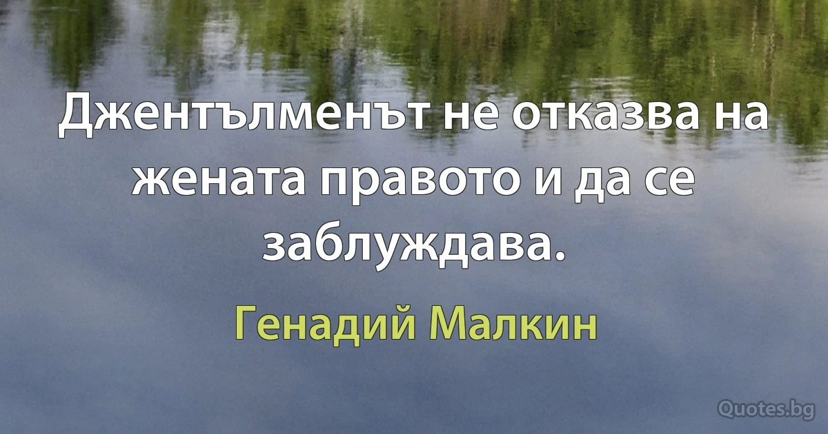 Джентълменът не отказва на жената правото и да се заблуждава. (Генадий Малкин)