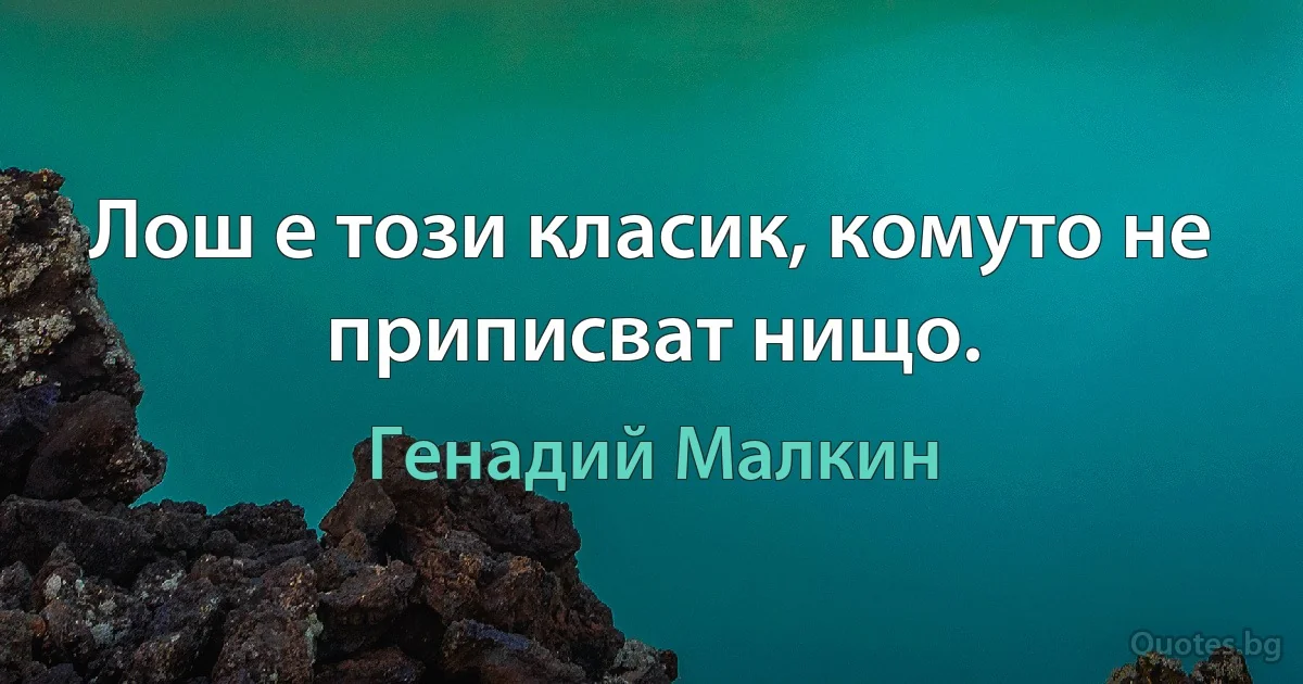 Лош е този класик, комуто не приписват нищо. (Генадий Малкин)