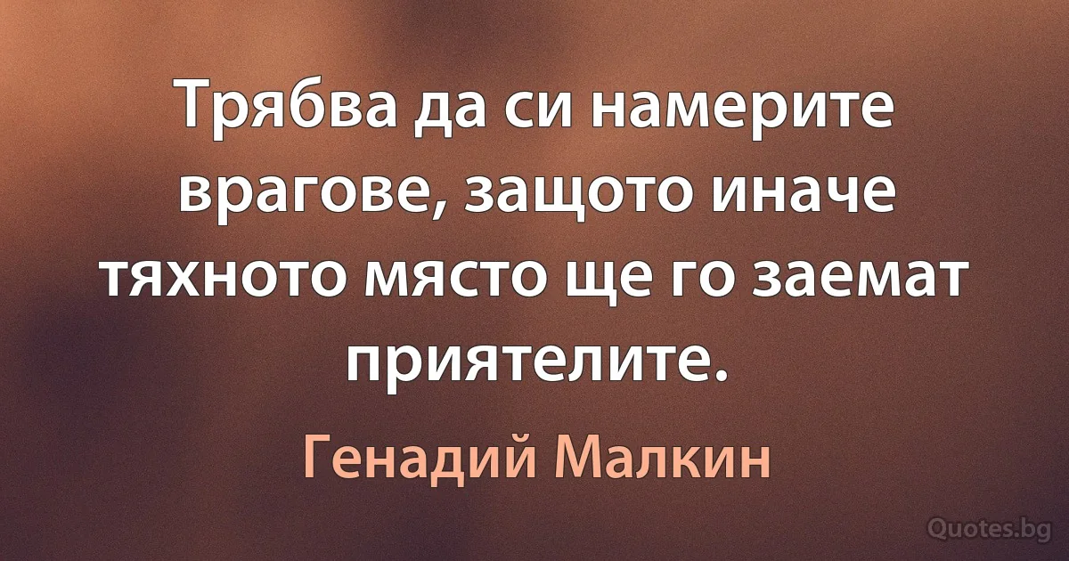 Трябва да си намерите врагове, защото иначе тяхното място ще го заемат приятелите. (Генадий Малкин)