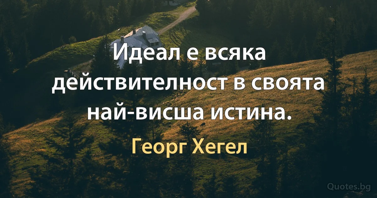 Идеал е всяка действителност в своята най-висша истина. (Георг Хегел)