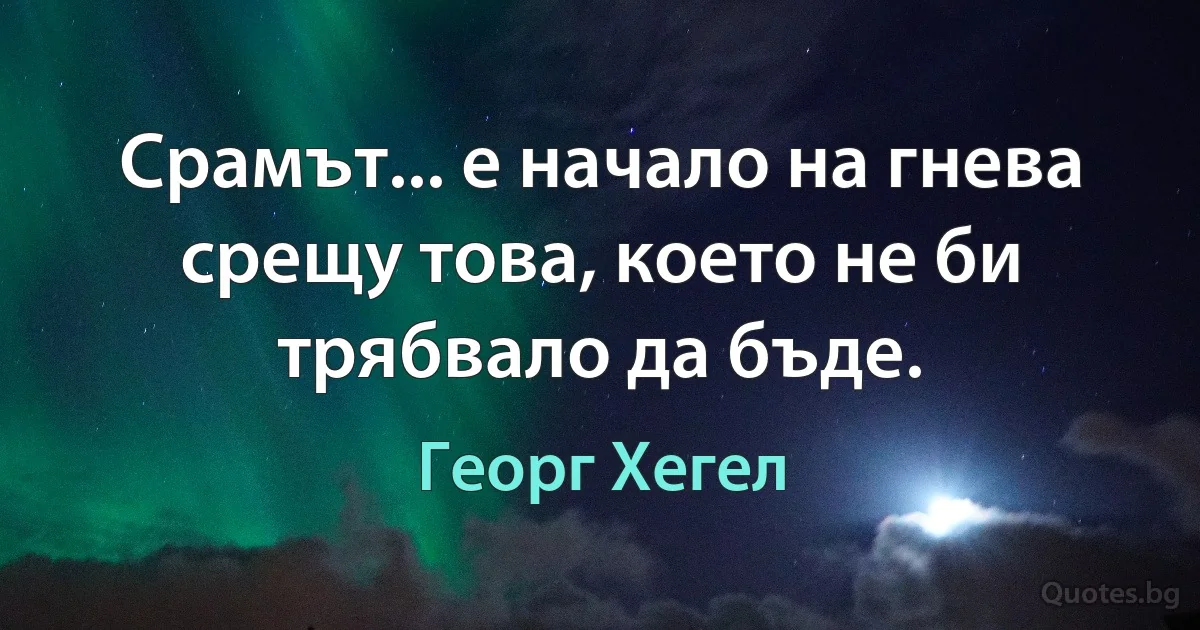 Срамът... е начало на гнева срещу това, което не би трябвало да бъде. (Георг Хегел)