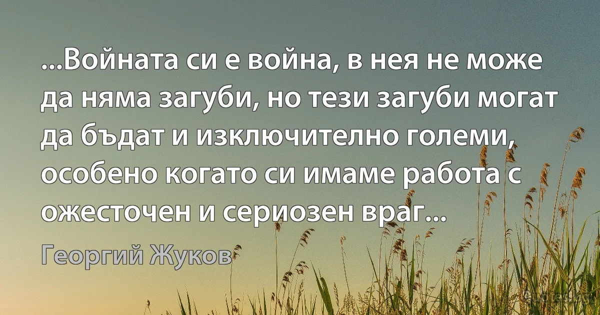 ...Войната си е война, в нея не може да няма загуби, но тези загуби могат да бъдат и изключително големи, особено когато си имаме работа с ожесточен и сериозен враг... (Георгий Жуков)