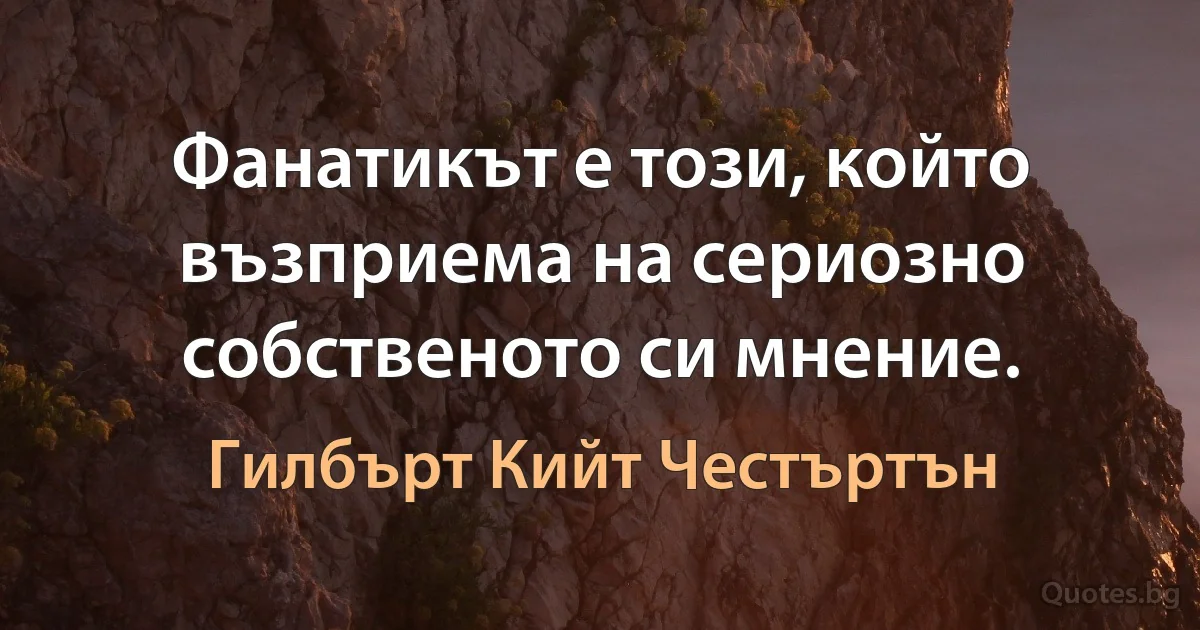 Фанатикът е този, който възприема на сериозно собственото си мнение. (Гилбърт Кийт Честъртън)