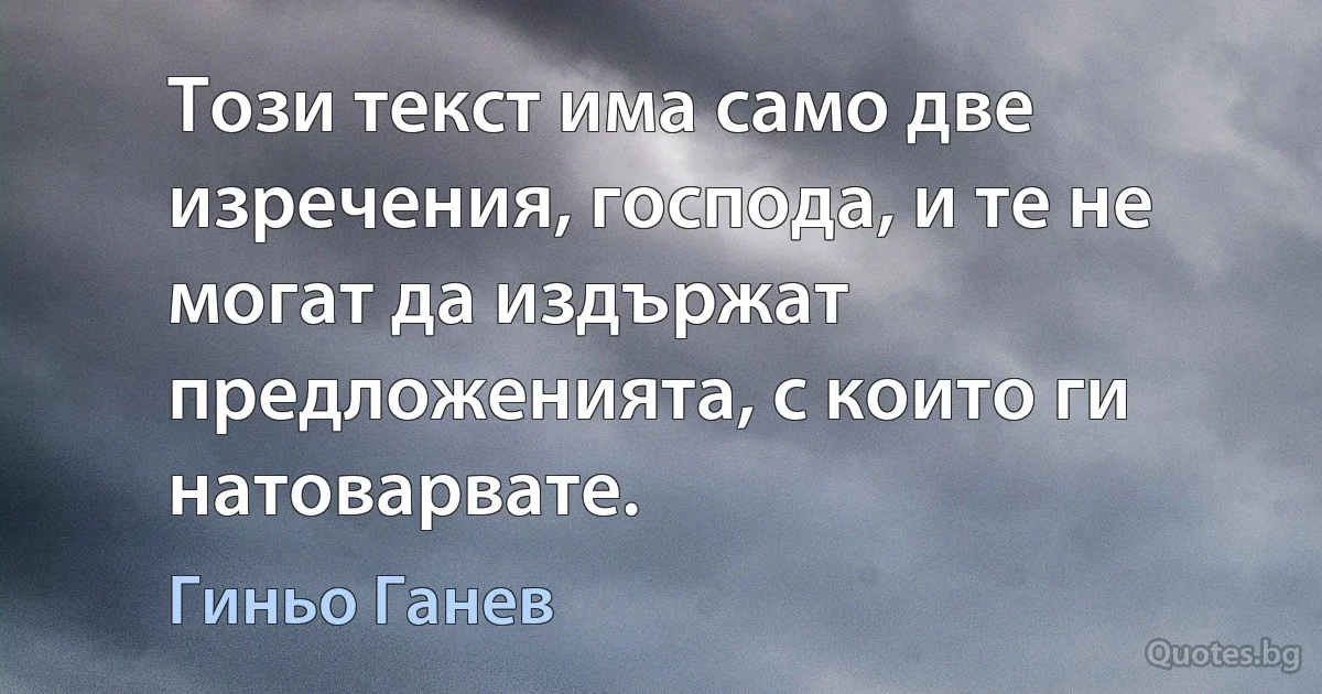 Този текст има само две изречения, господа, и те не могат да издържат предложенията, с които ги натоварвате. (Гиньо Ганев)