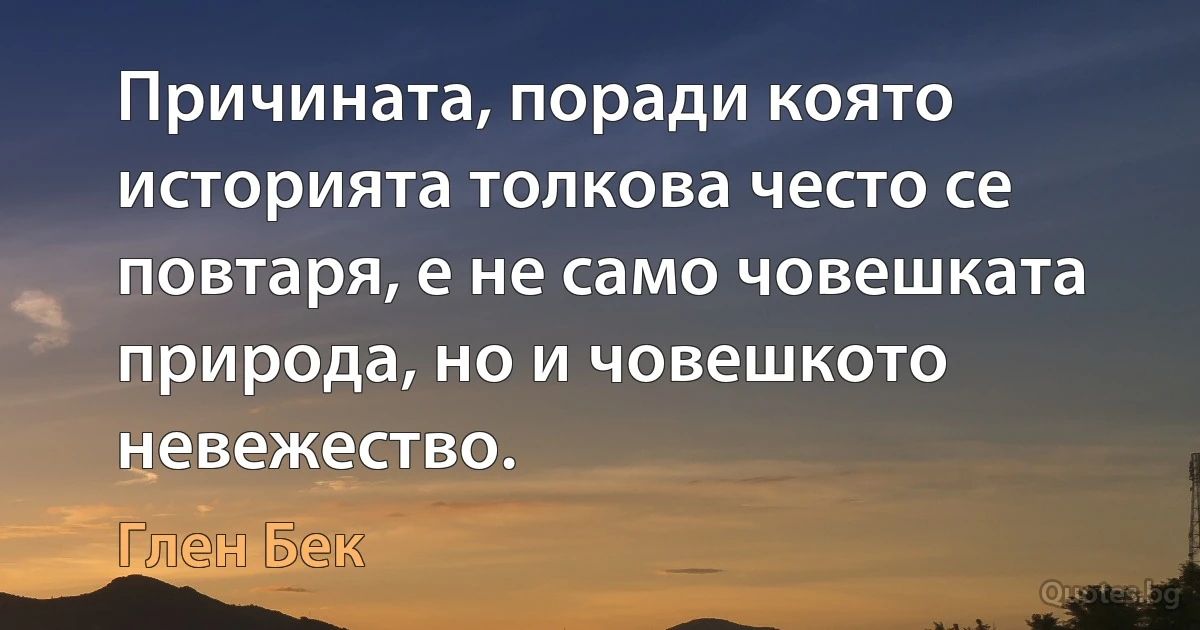 Причината, поради която историята толкова често се повтаря, е не само човешката природа, но и човешкото невежество. (Глен Бек)