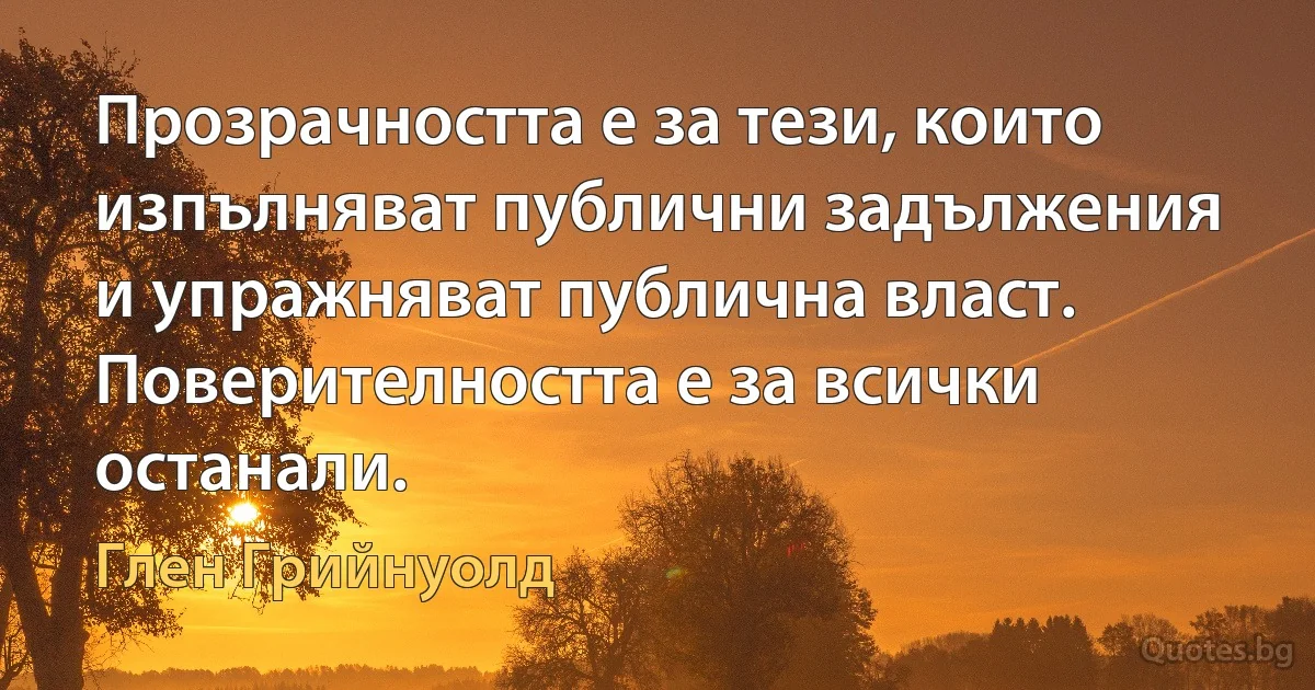 Прозрачността е за тези, които изпълняват публични задължения и упражняват публична власт. Поверителността е за всички останали. (Глен Грийнуолд)