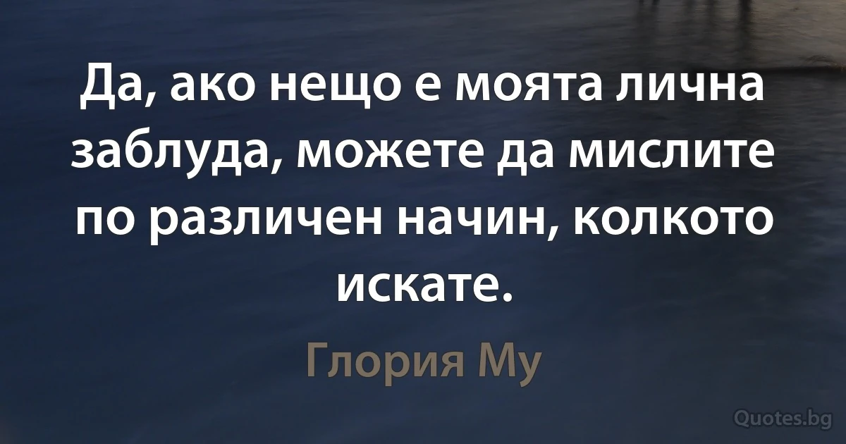 Да, ако нещо е моята лична заблуда, можете да мислите по различен начин, колкото искате. (Глория Му)