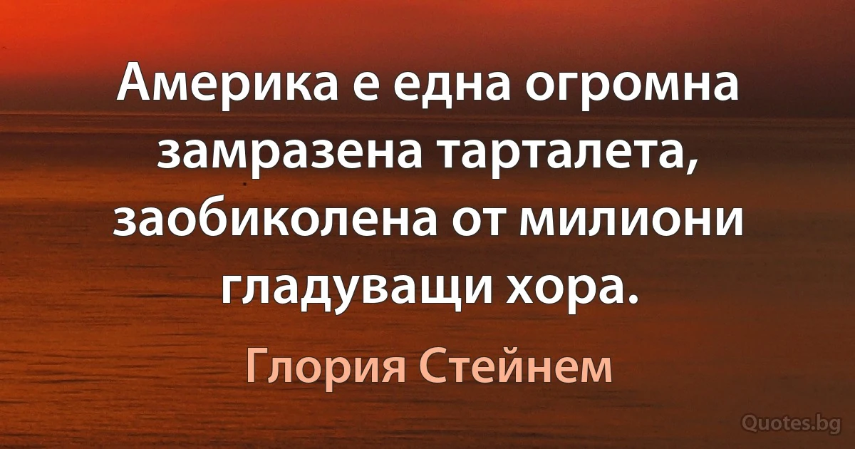 Америка е една огромна замразена тарталета, заобиколена от милиони гладуващи хора. (Глория Стейнем)