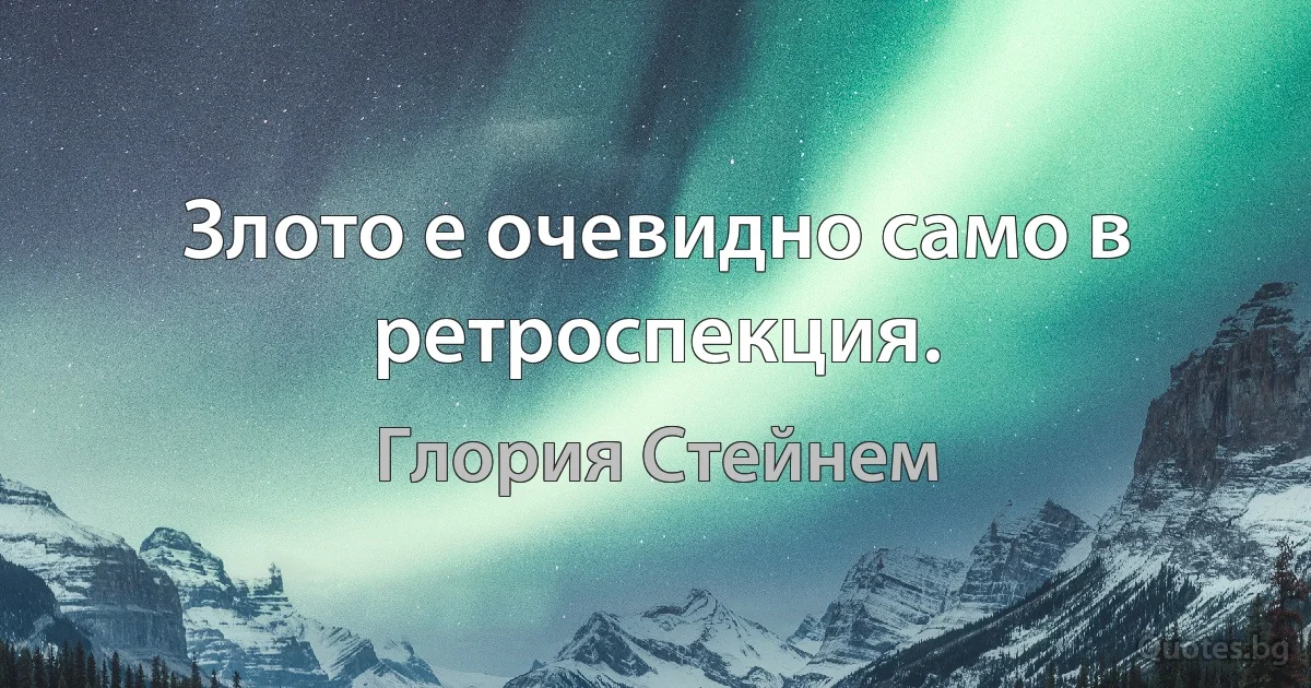 Злото е очевидно само в ретроспекция. (Глория Стейнем)