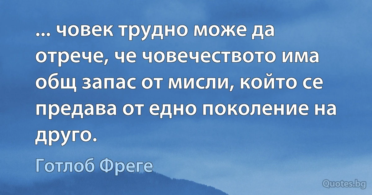 ... човек трудно може да отрече, че човечеството има общ запас от мисли, който се предава от едно поколение на друго. (Готлоб Фреге)