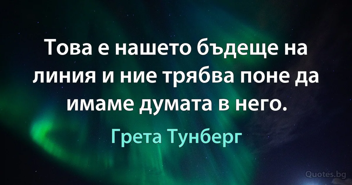 Това е нашето бъдеще на линия и ние трябва поне да имаме думата в него. (Грета Тунберг)