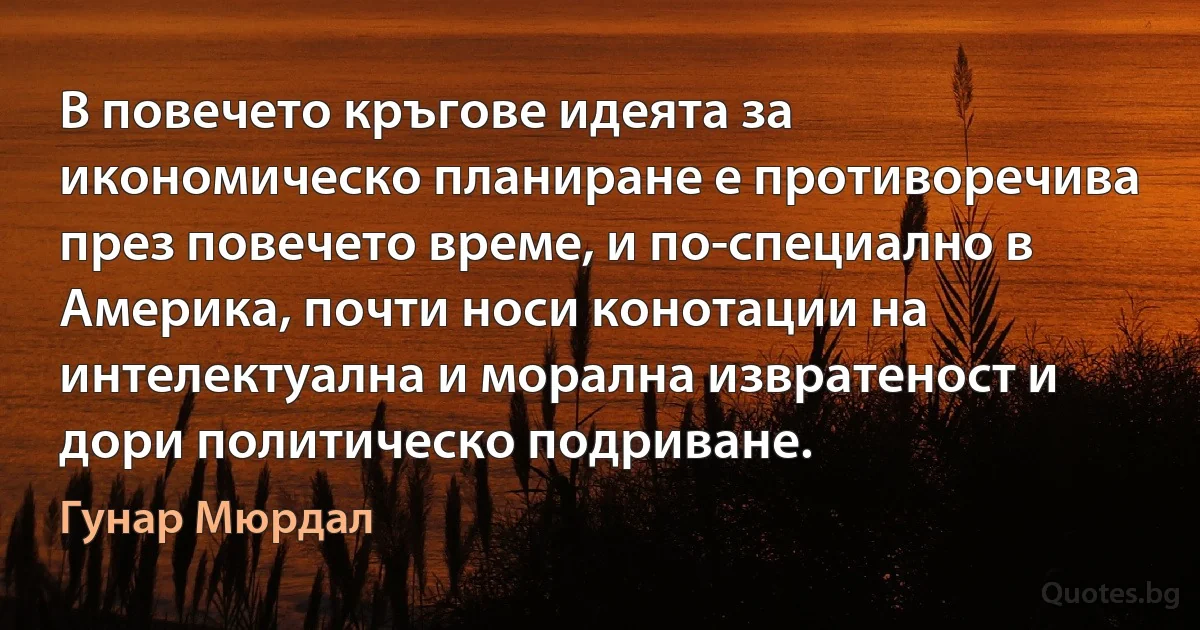 В повечето кръгове идеята за икономическо планиране е противоречива през повечето време, и по-специално в Америка, почти носи конотации на интелектуална и морална извратеност и дори политическо подриване. (Гунар Мюрдал)