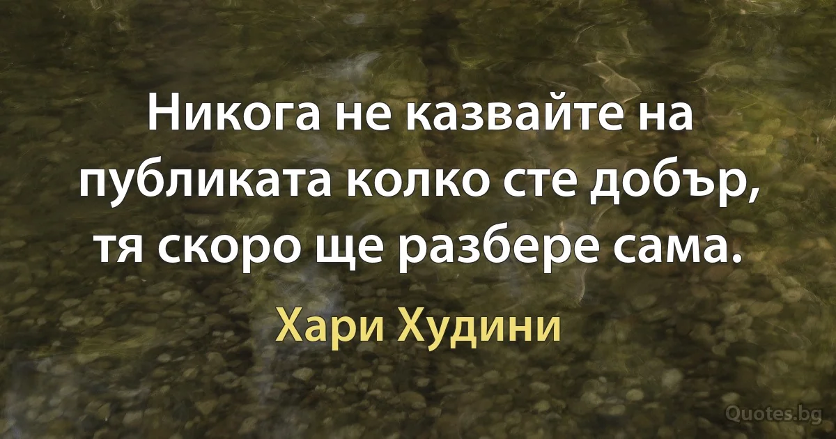 Никога не казвайте на публиката колко сте добър, тя скоро ще разбере сама. (Хари Худини)