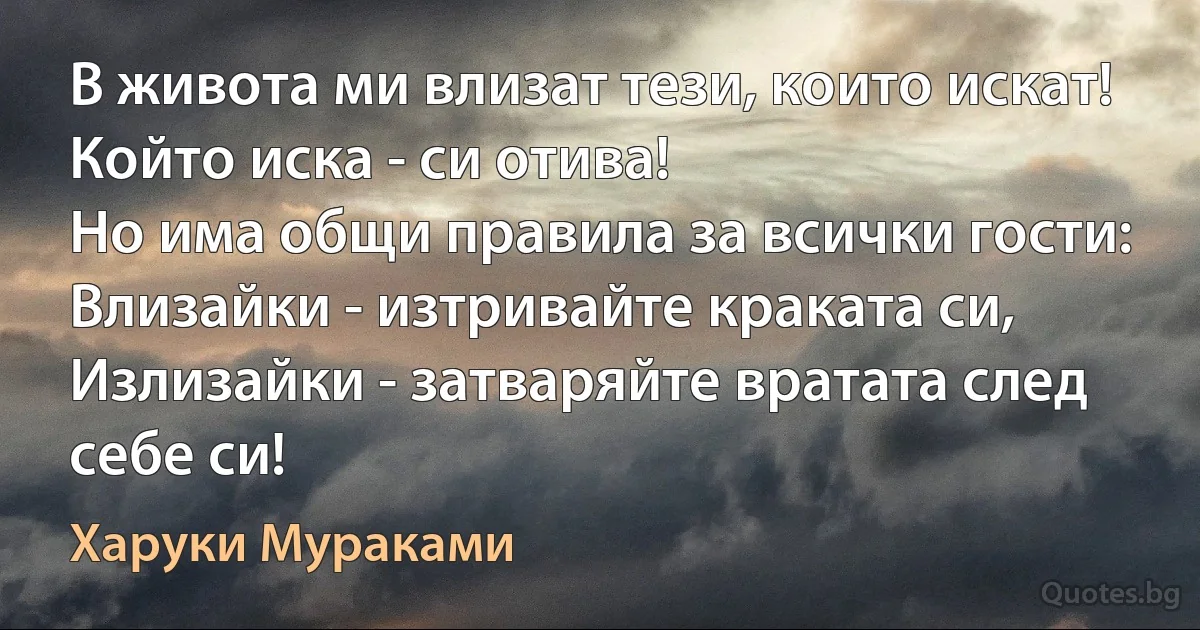 В живота ми влизат тези, които искат! 
Който иска - си отива! 
Но има общи правила за всички гости: 
Влизайки - изтривайте краката си, 
Излизайки - затваряйте вратата след себе си! (Харуки Мураками)