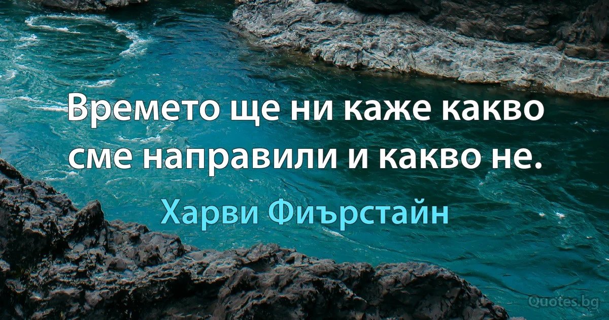 Времето ще ни каже какво сме направили и какво не. (Харви Фиърстайн)