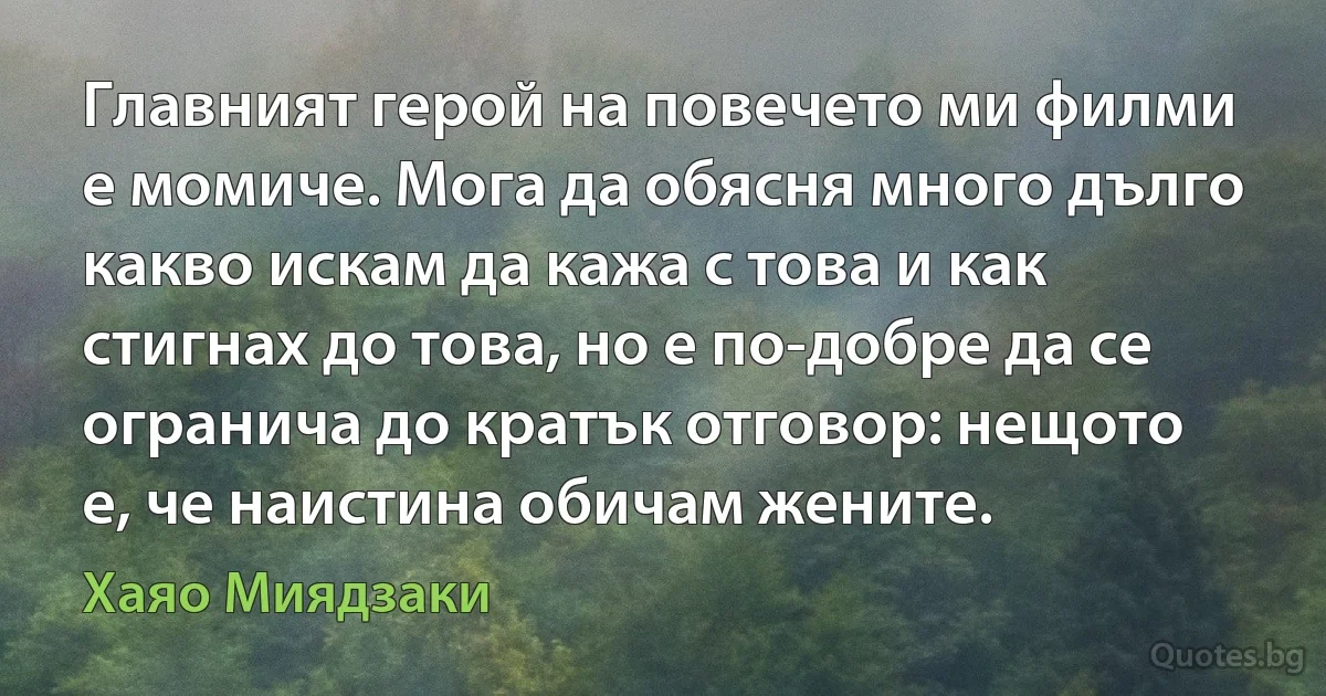 Главният герой на повечето ми филми е момиче. Мога да обясня много дълго какво искам да кажа с това и как стигнах до това, но е по-добре да се огранича до кратък отговор: нещото е, че наистина обичам жените. (Хаяо Миядзаки)