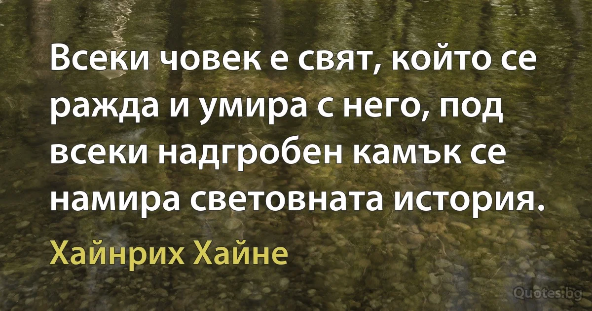 Всеки човек е свят, който се ражда и умира с него, под всеки надгробен камък се намира световната история. (Хайнрих Хайне)