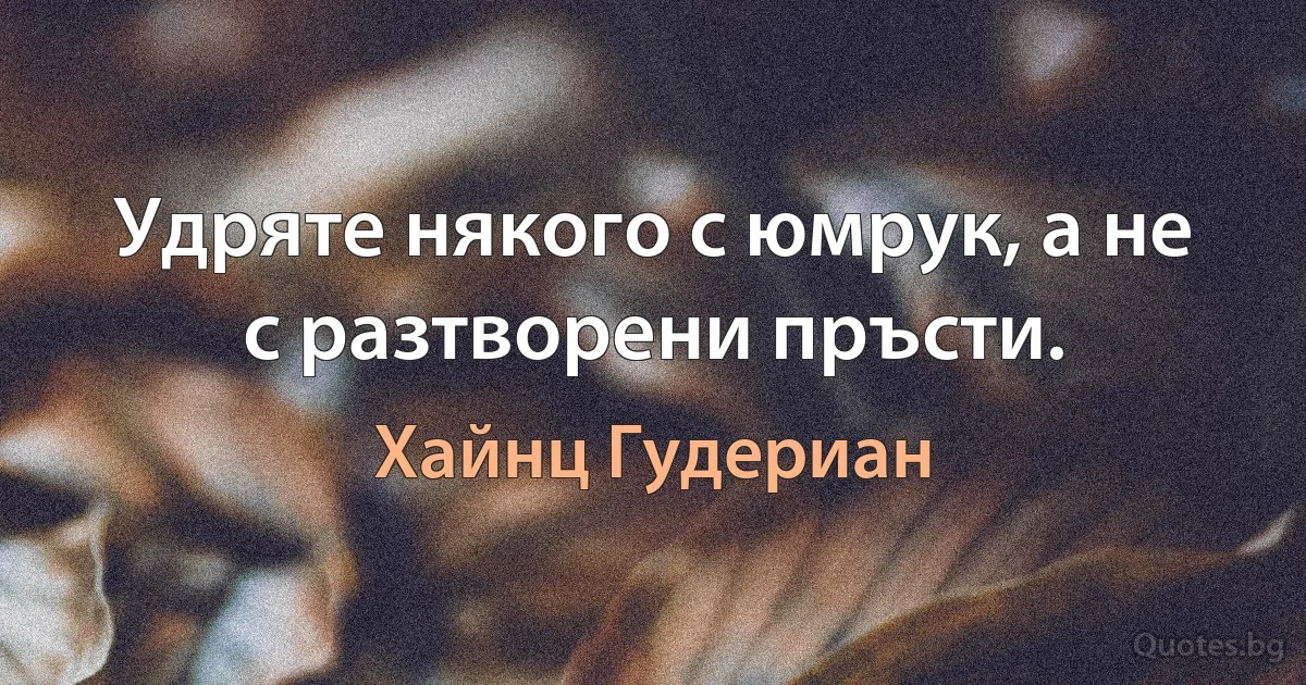 Удряте някого с юмрук, а не с разтворени пръсти. (Хайнц Гудериан)