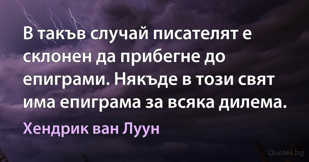 В такъв случай писателят е склонен да прибегне до епиграми. Някъде в този свят има епиграма за всяка дилема. (Хендрик ван Луун)